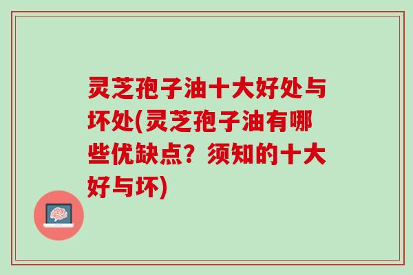 灵芝孢子油十大好处与坏处(灵芝孢子油有哪些优缺点?须知的十大好与坏) 灵芝孢子油十大好处与坏处(灵芝孢子油有哪些优缺点?须知的十大好与坏)