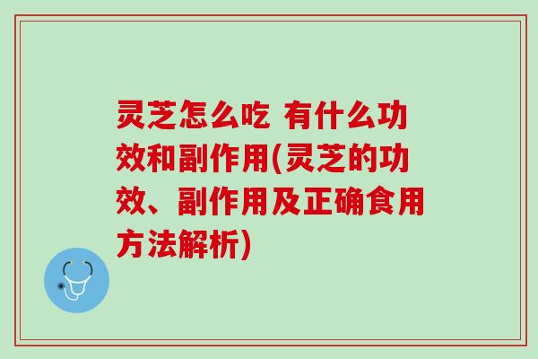 灵芝怎么吃 有什么功效和副作用(灵芝的功效、副作用及正确食用方法解析)