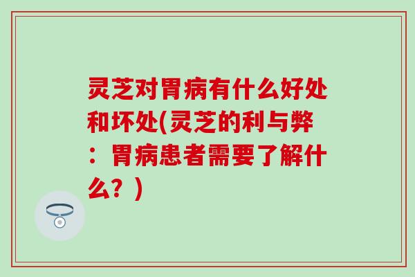 灵芝对胃病有什么好处和坏处(灵芝的利与弊：胃病患者需要了解什么？)