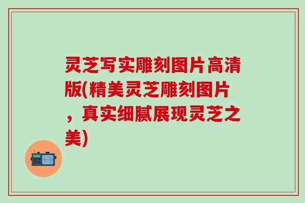 灵芝写实雕刻图片高清版(精美灵芝雕刻图片，真实细腻展现灵芝之美)
