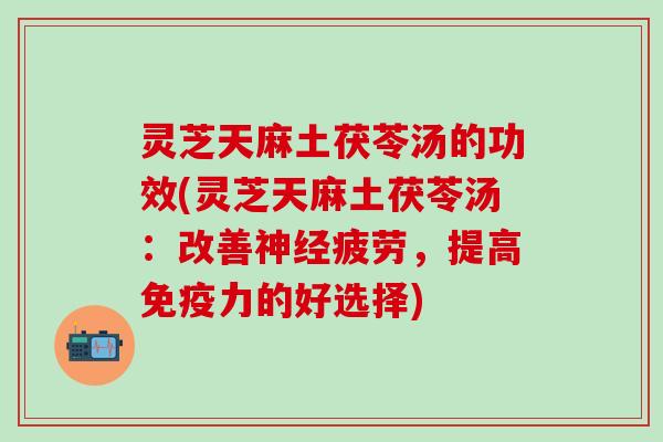 灵芝天麻土茯苓汤的功效(灵芝天麻土茯苓汤：改善神经疲劳，提高免疫力的好选择)
