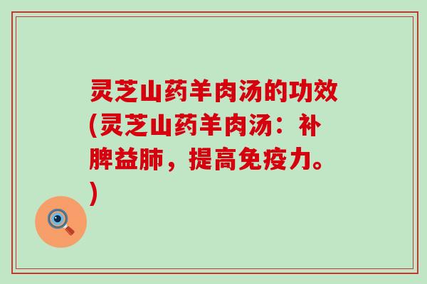 灵芝山药羊肉汤的功效(灵芝山药羊肉汤：补脾益肺，提高免疫力。)