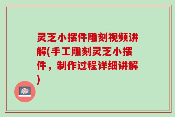 灵芝小摆件雕刻视频讲解(手工雕刻灵芝小摆件，制作过程详细讲解)