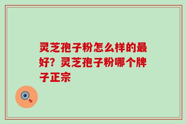 灵芝孢子粉怎么样的最好？灵芝孢子粉哪个牌子正宗