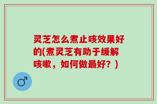 灵芝怎么煮止咳效果好的(煮灵芝有助于缓解咳嗽，如何做最好？)