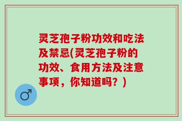灵芝孢子粉功效和吃法及禁忌(灵芝孢子粉的功效、食用方法及注意事项，你知道吗？)