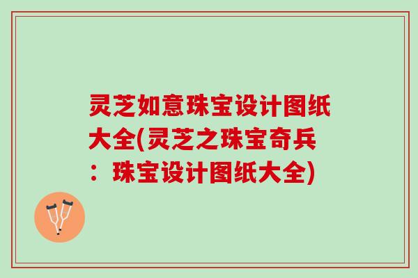 灵芝如意珠宝设计图纸大全(灵芝之珠宝奇兵：珠宝设计图纸大全)