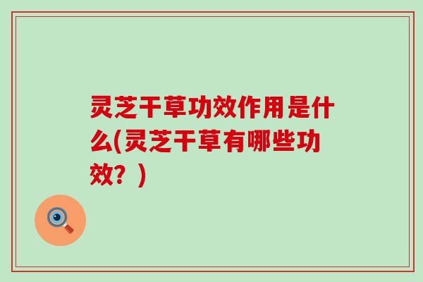 灵芝干草功效作用是什么(灵芝干草有哪些功效？)