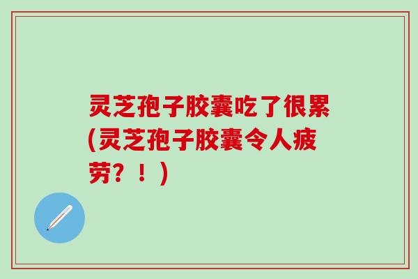 灵芝孢子胶囊吃了很累(灵芝孢子胶囊令人疲劳？！)