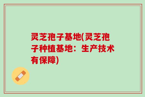 灵芝孢子基地(灵芝孢子种植基地：生产技术有保障)