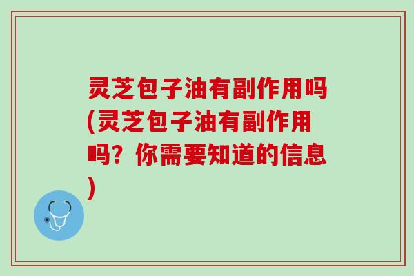 灵芝包子油有副作用吗(灵芝包子油有副作用吗？你需要知道的信息)