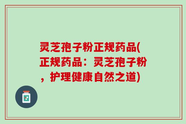 灵芝孢子粉正规药品(正规药品：灵芝孢子粉，护理健康自然之道)