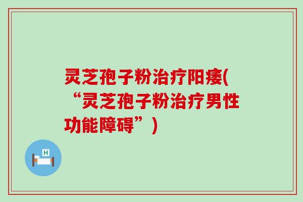 灵芝孢子粉治疗阳痿(“灵芝孢子粉治疗男性功能障碍”)