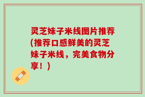 灵芝妹子米线图片推荐(推荐口感鲜美的灵芝妹子米线，完美食物分享！)
