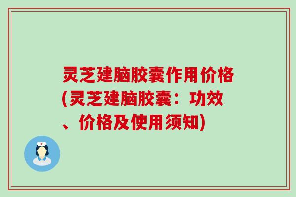 灵芝建脑胶囊作用价格(灵芝建脑胶囊:功效、价格及使用须知) 灵芝建脑胶囊作用价格(灵芝建脑胶囊:功效、价格及使用须知)