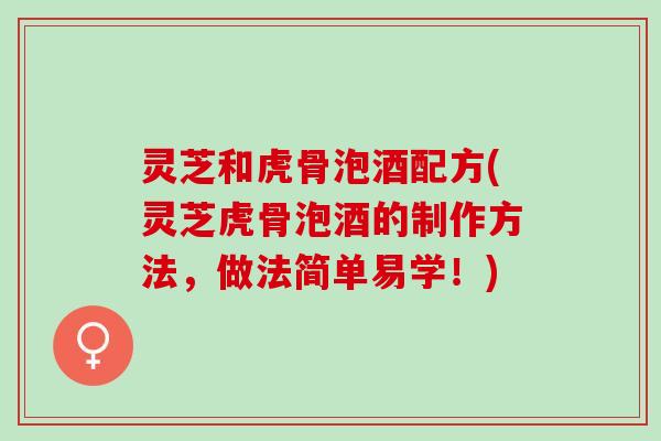 灵芝和虎骨泡酒配方(灵芝虎骨泡酒的制作方法，做法简单易学！)