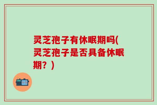 灵芝孢子有休眠期吗(灵芝孢子是否具备休眠期？)
