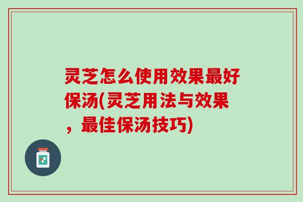 灵芝怎么使用效果最好保汤(灵芝用法与效果，最佳保汤技巧)