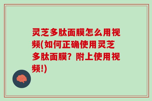 灵芝多肽面膜怎么用视频(如何正确使用灵芝多肽面膜？附上使用视频!)