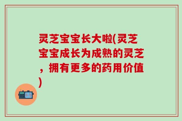 灵芝宝宝长大啦(灵芝宝宝成长为成熟的灵芝，拥有更多的药用价值)