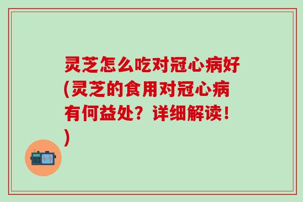 灵芝怎么吃对冠心病好(灵芝的食用对冠心病有何益处？详细解读！)