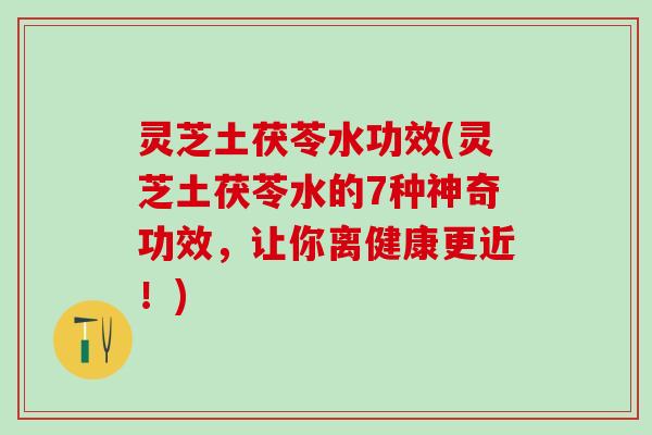 灵芝土茯苓水功效(灵芝土茯苓水的7种神奇功效，让你离健康更近！)