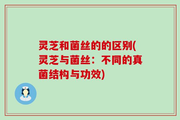 灵芝和菌丝的的区别(灵芝与菌丝：不同的真菌结构与功效)