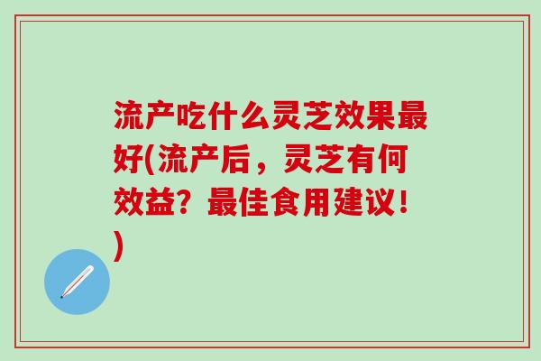 流产吃什么灵芝效果最好(流产后，灵芝有何效益？最佳食用建议！)