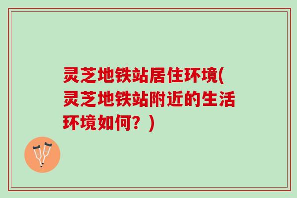 灵芝地铁站居住环境(灵芝地铁站附近的生活环境如何？)