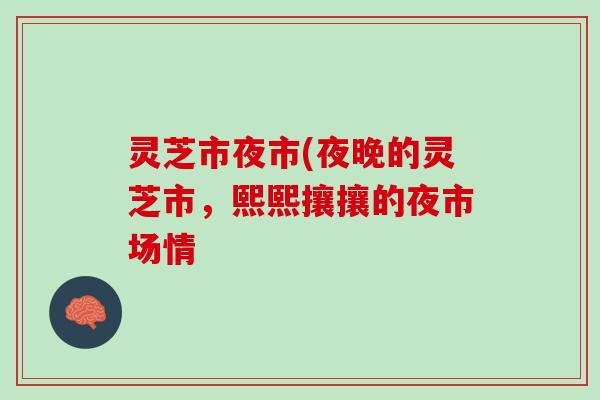 灵芝市夜市(夜晚的灵芝市，熙熙攘攘的夜市场情