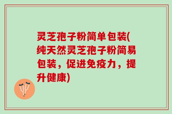灵芝孢子粉简单包装(纯天然灵芝孢子粉简易包装，促进免疫力，提升健康)