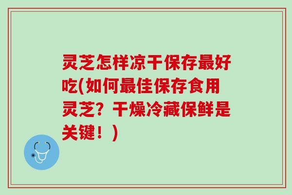灵芝怎样凉干保存最好吃(如何最佳保存食用灵芝？干燥冷藏保鲜是关键！)
