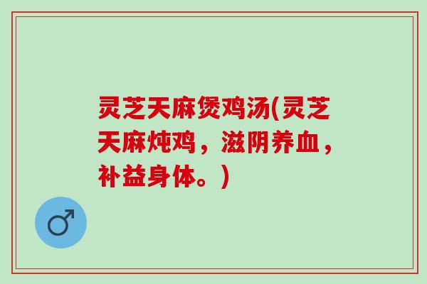 灵芝天麻煲鸡汤(灵芝天麻炖鸡，滋阴养血，补益身体。)