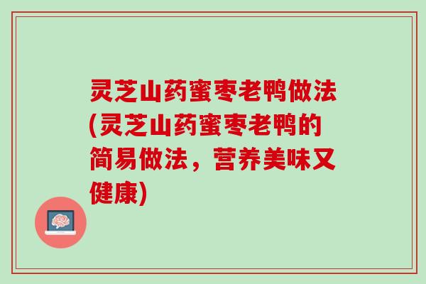 灵芝山药蜜枣老鸭做法(灵芝山药蜜枣老鸭的简易做法，营养美味又健康)