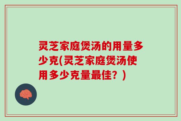 灵芝家庭煲汤的用量多少克(灵芝家庭煲汤使用多少克量最佳？)