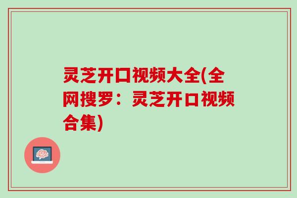 灵芝开囗视频大全(全网搜罗：灵芝开口视频合集)