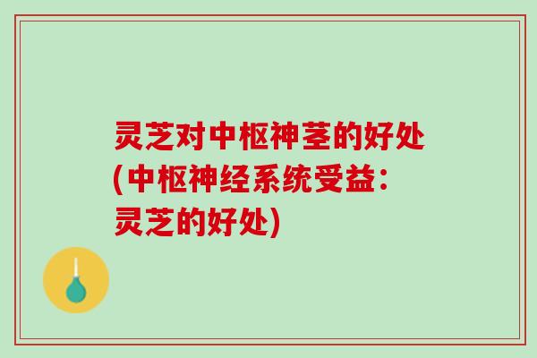 灵芝对中枢神茎的好处(中枢神经系统受益：灵芝的好处)