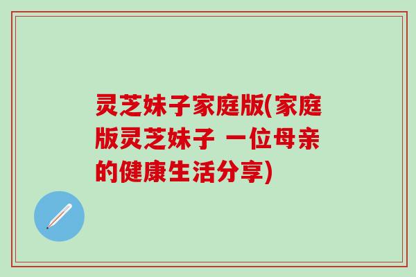 灵芝妹子家庭版(家庭版灵芝妹子 一位母亲的健康生活分享)