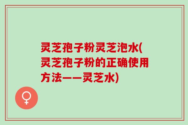 灵芝孢子粉灵芝泡水(灵芝孢子粉的正确使用方法——灵芝水)