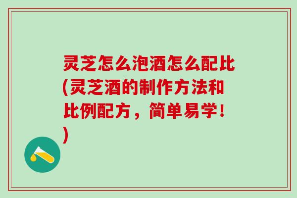 灵芝怎么泡酒怎么配比(灵芝酒的制作方法和比例配方，简单易学！)