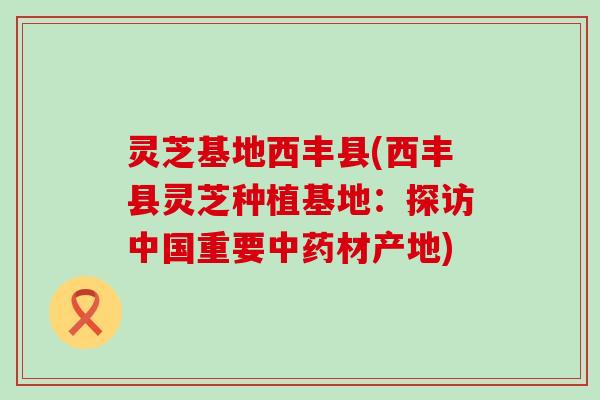 灵芝基地西丰县(西丰县灵芝种植基地：探访中国重要中药材产地)