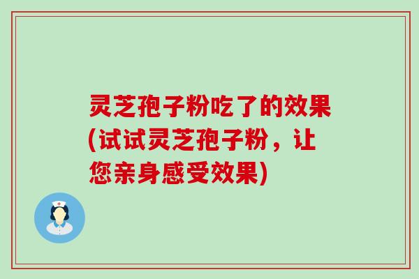 灵芝孢子粉吃了的效果(试试灵芝孢子粉，让您亲身感受效果)