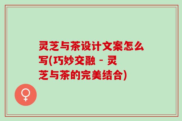 灵芝与茶设计文案怎么写(巧妙交融 - 灵芝与茶的完美结合)