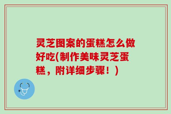 灵芝图案的蛋糕怎么做好吃(制作美味灵芝蛋糕，附详细步骤！)