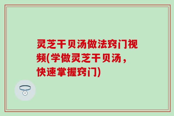 灵芝干贝汤做法窍门视频(学做灵芝干贝汤，快速掌握窍门)