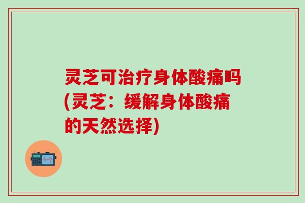 灵芝可治疗身体酸痛吗(灵芝：缓解身体酸痛的天然选择)