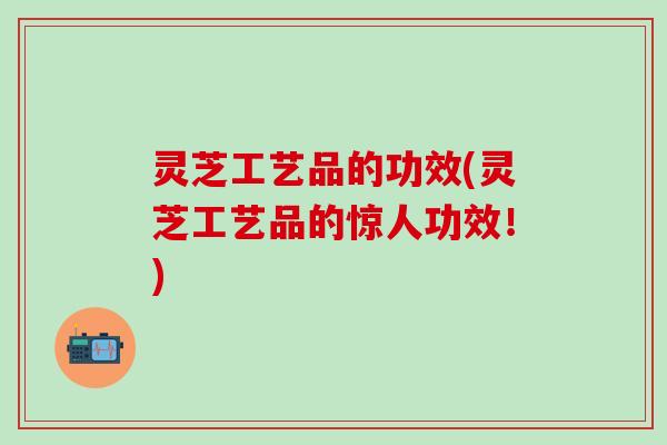 灵芝工艺品的功效(灵芝工艺品的惊人功效！)