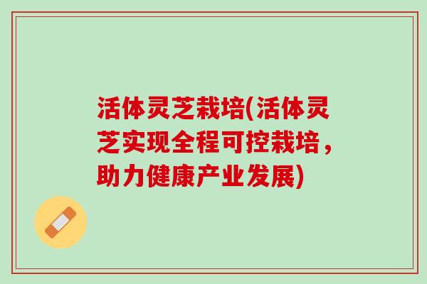 活体灵芝栽培(活体灵芝实现全程可控栽培，助力健康产业发展)