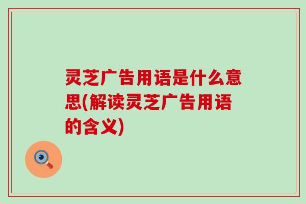 灵芝广告用语是什么意思(解读灵芝广告用语的含义)