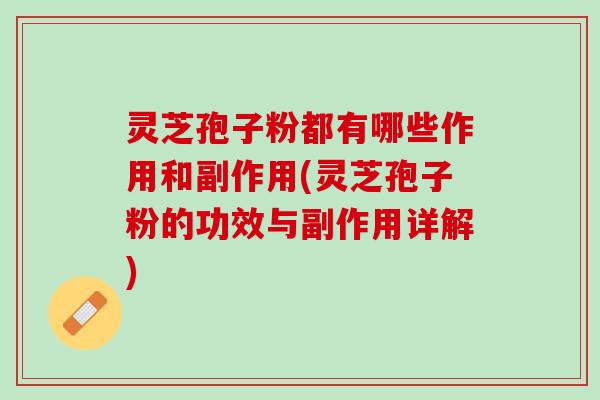 灵芝孢子粉都有哪些作用和副作用(灵芝孢子粉的功效与副作用详解)